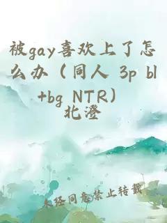 被gay喜欢上了怎么办（同人 3p bl+bg NTR）