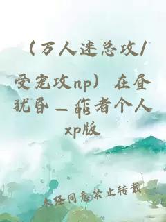 （万人迷总攻/受宠攻np）在昼犹昏—作者个人xp版