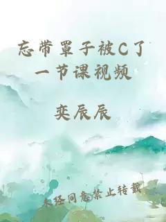 忘带罩子被C了一节课视频