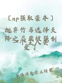 〔np强取豪夺〕抛弃竹马选择天降之后我被强制爱了